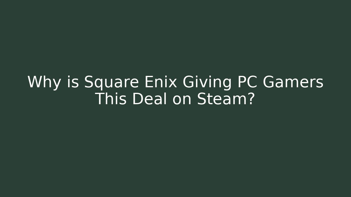 Why is Square Enix Giving PC Gamers This Deal on Steam?