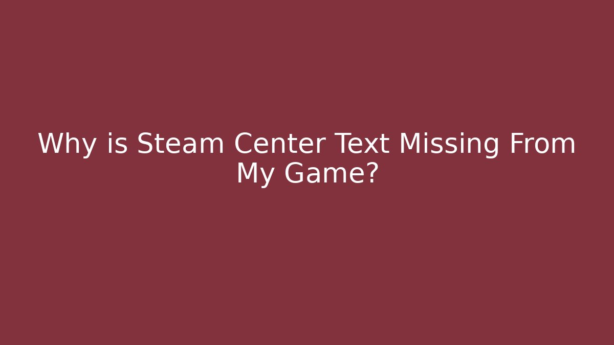 Why is Steam Center Text Missing From My Game? - Create More Assets