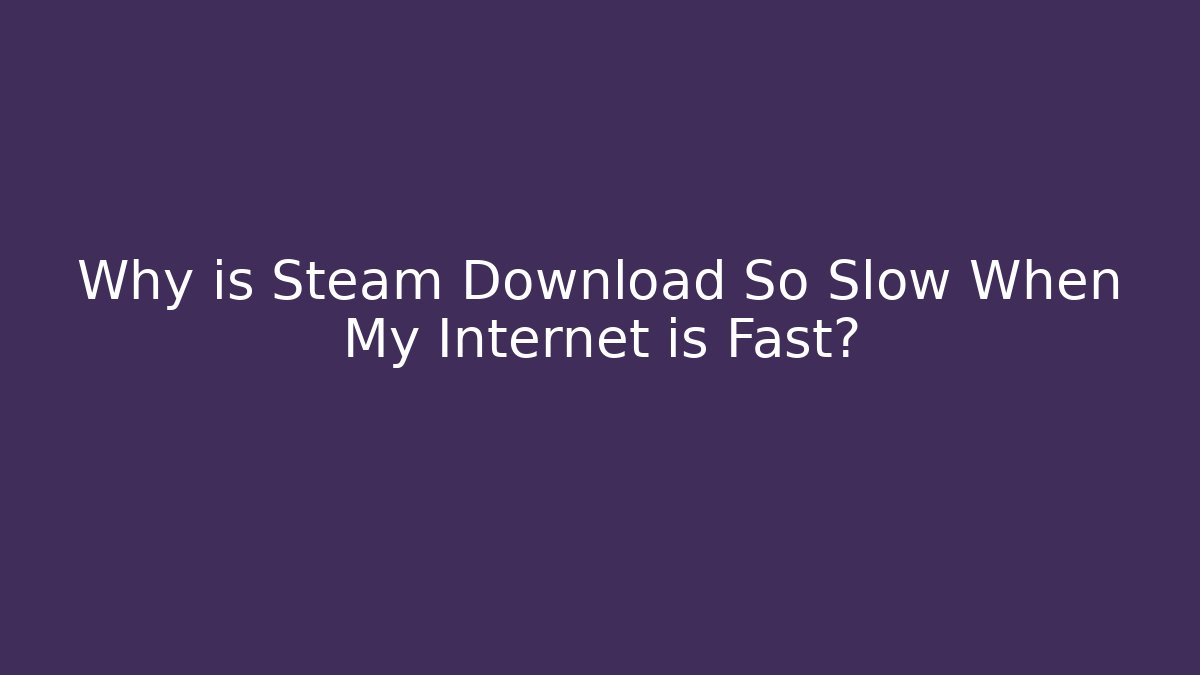 Why is Steam Download So Slow When My Internet is Fast?