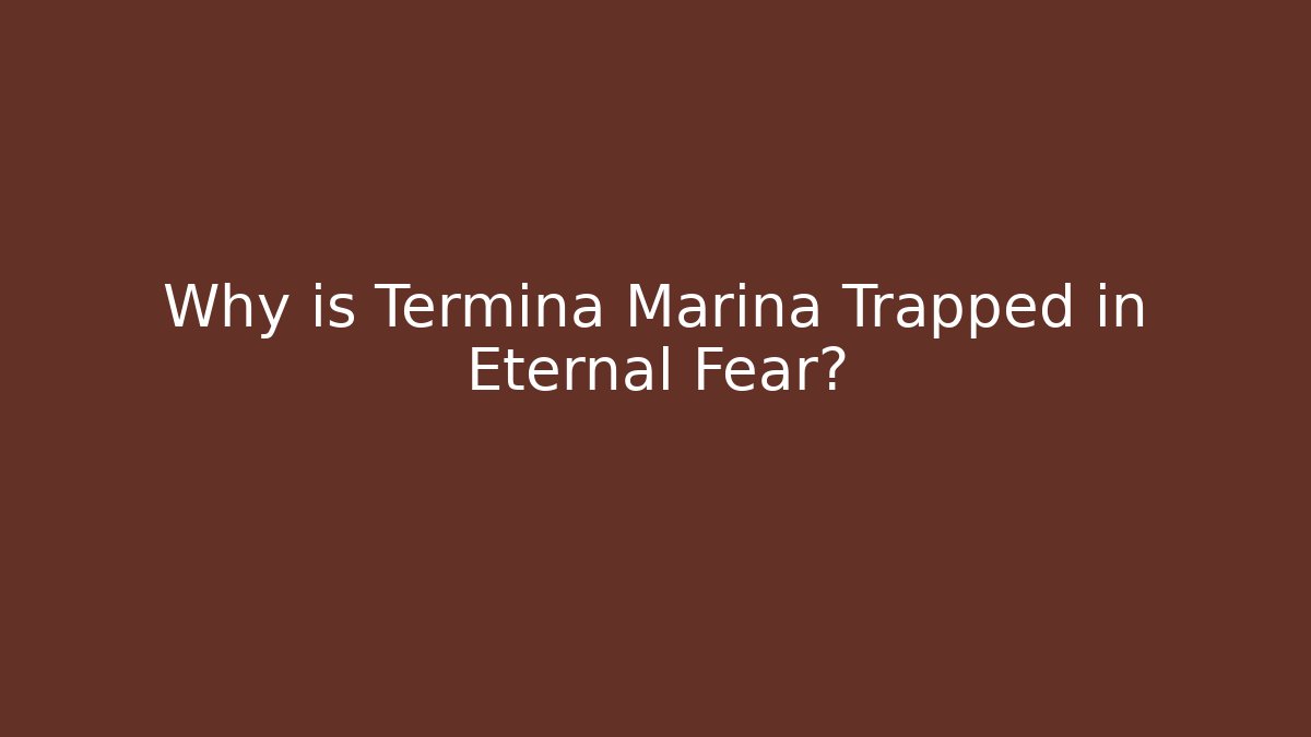 Why is Termina Marina Trapped in Eternal Fear?