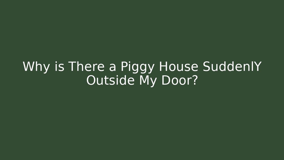 Why is There a Piggy House SuddenlY Outside My Door?