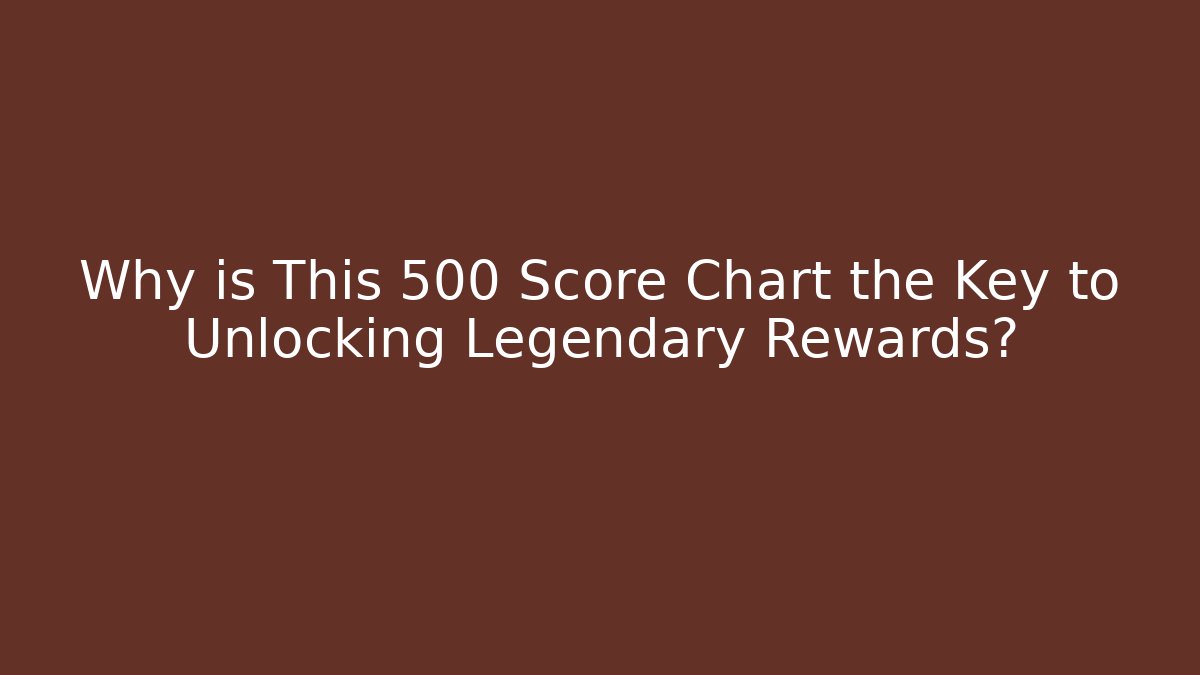 Why is This 500 Score Chart the Key to Unlocking Legendary Rewards?
