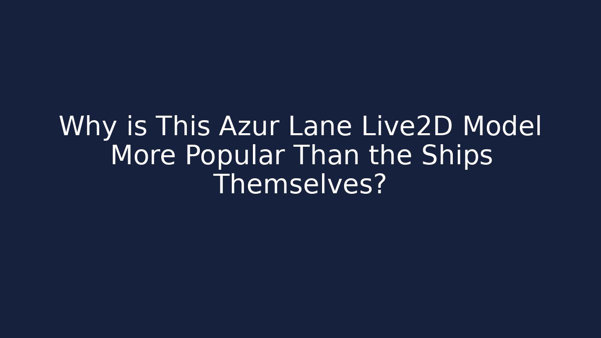 Why is This Azur Lane Live2D Model More Popular Than the Ships Themselves?