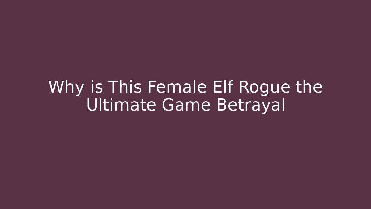 Why is This Female Elf Rogue the Ultimate Game Betrayal