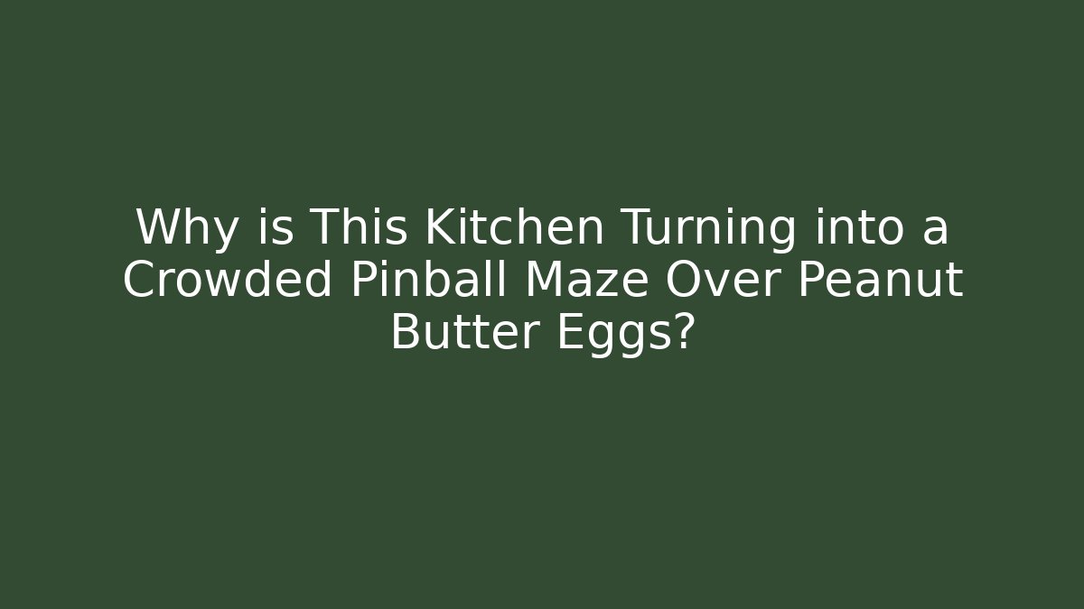 Why is This Kitchen Turning into a Crowded Pinball Maze Over Peanut Butter Eggs?