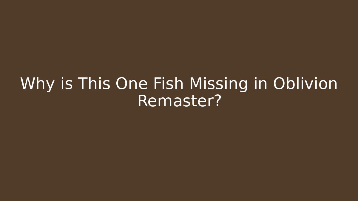 Why is This One Fish Missing in Oblivion Remaster?