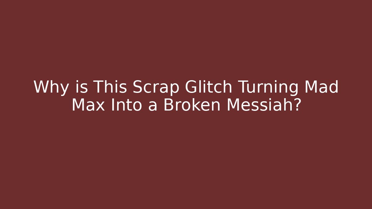 Why is This Scrap Glitch Turning Mad Max Into a Broken Messiah?