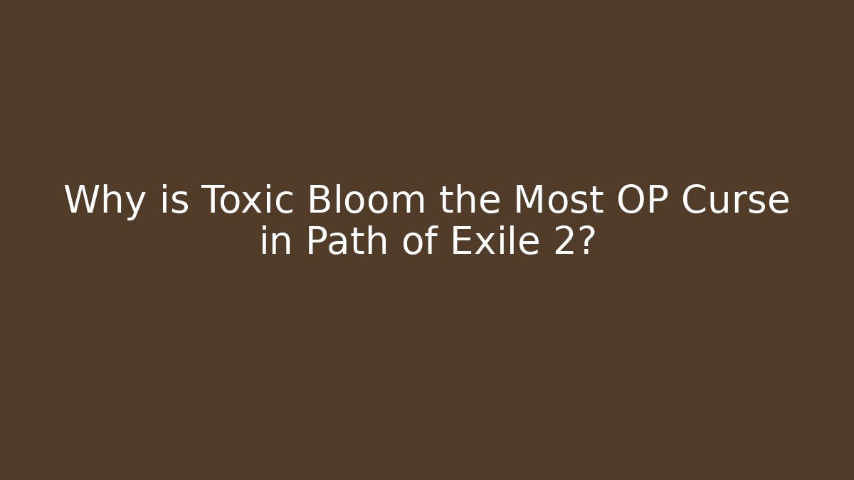 Why is Toxic Bloom the Most OP Curse in Path of Exile 2?
