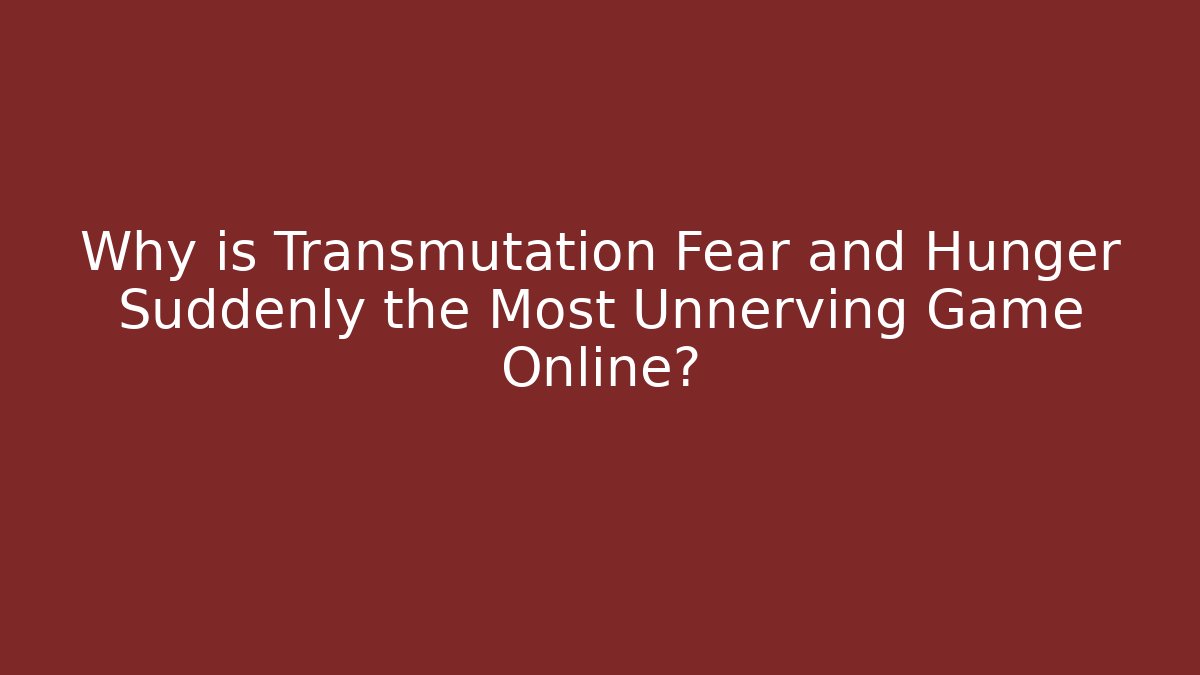 Why is Transmutation Fear and Hunger Suddenly the Most Unnerving Game Online?