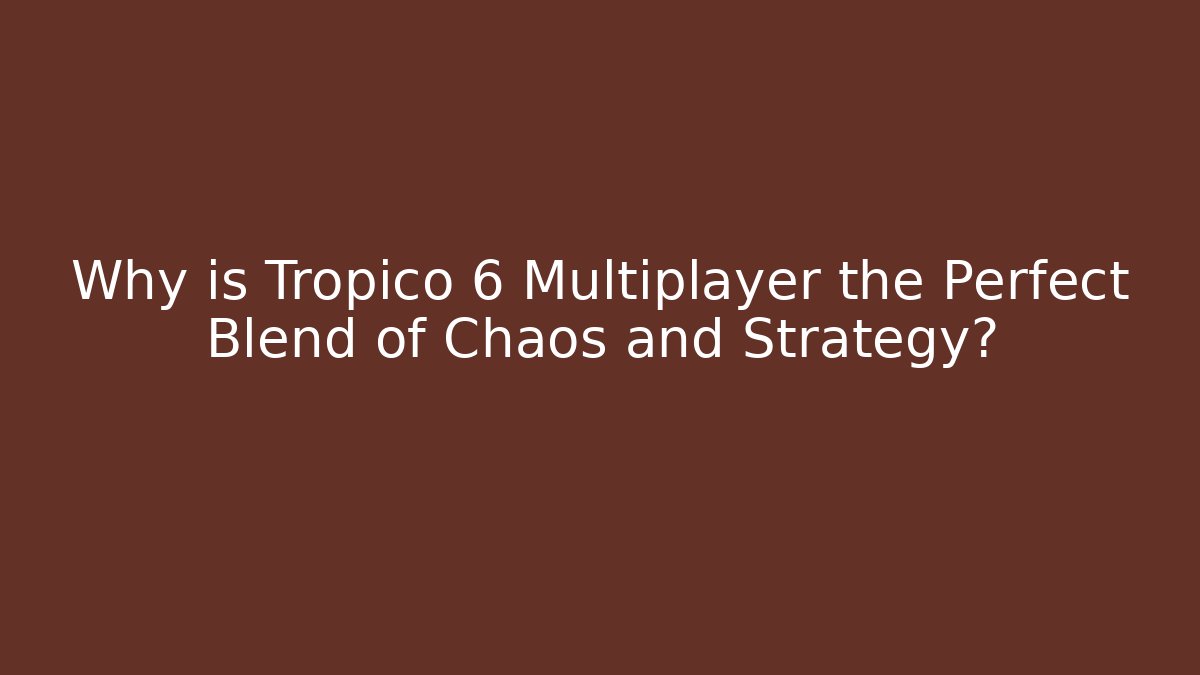 Why is Tropico 6 Multiplayer the Perfect Blend of Chaos and Strategy?