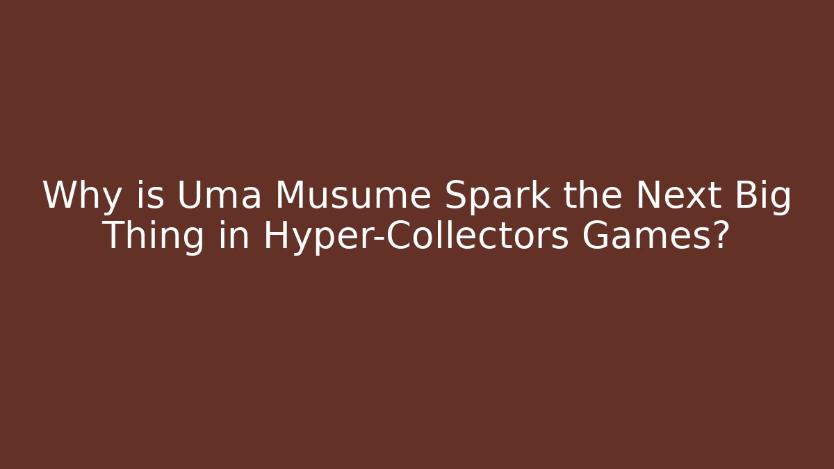 Why is Uma Musume Spark the Next Big Thing in Hyper-Collectors Games?