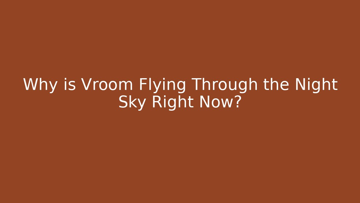 Why is Vroom Flying Through the Night Sky Right Now?