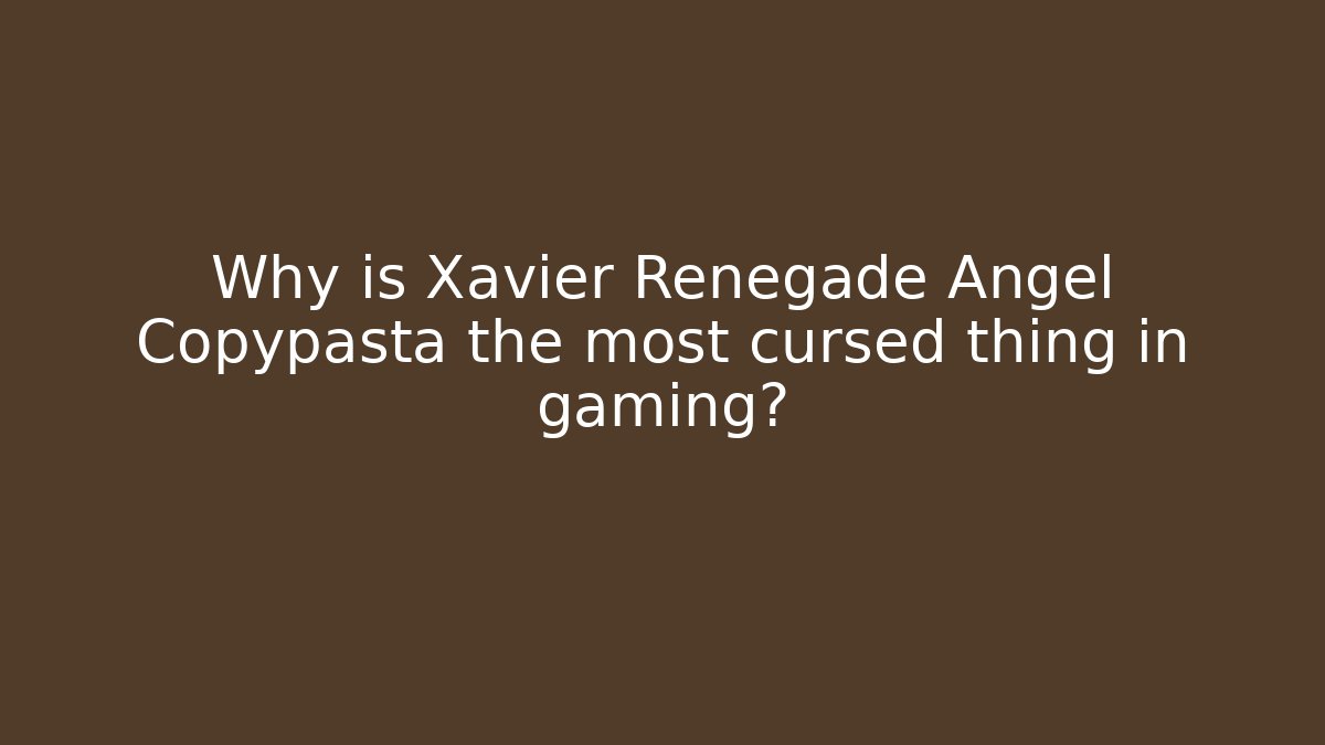 Why is Xavier Renegade Angel Copypasta the most cursed thing in gaming?