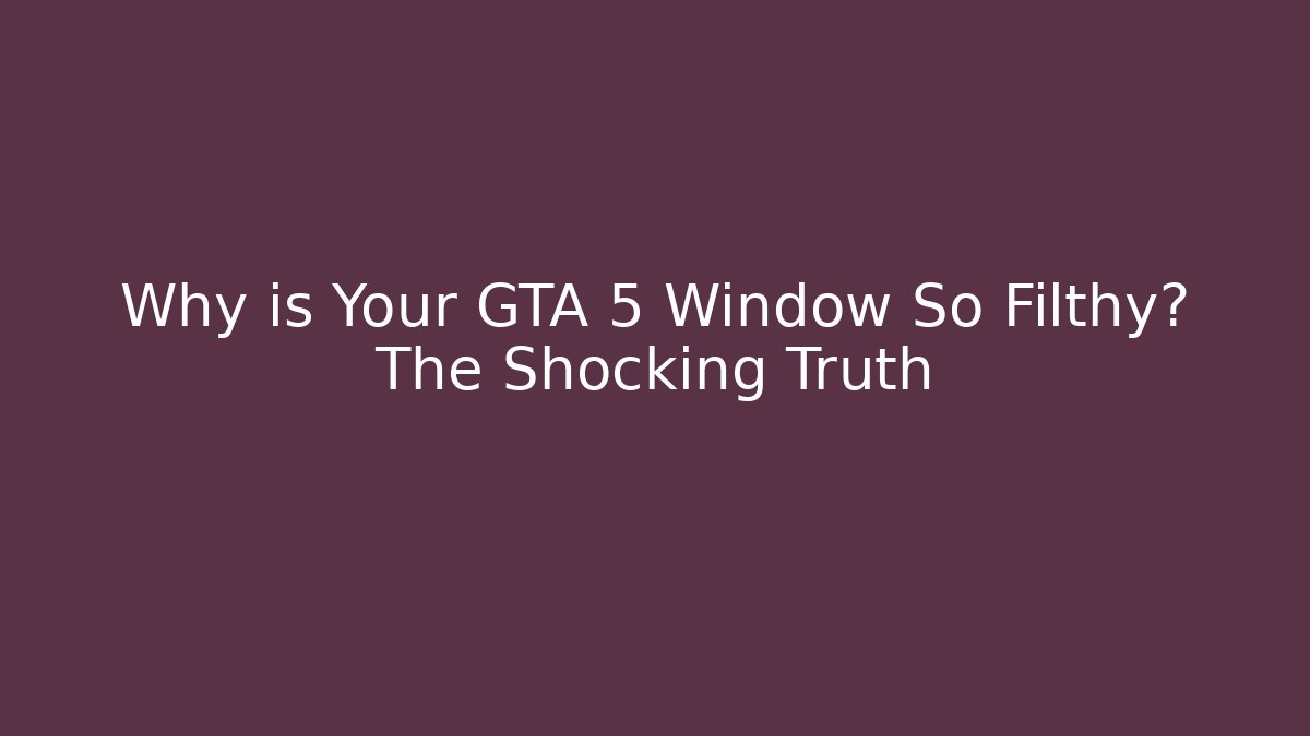 Why is Your GTA 5 Window So Filthy? The Shocking Truth - Create More Assets