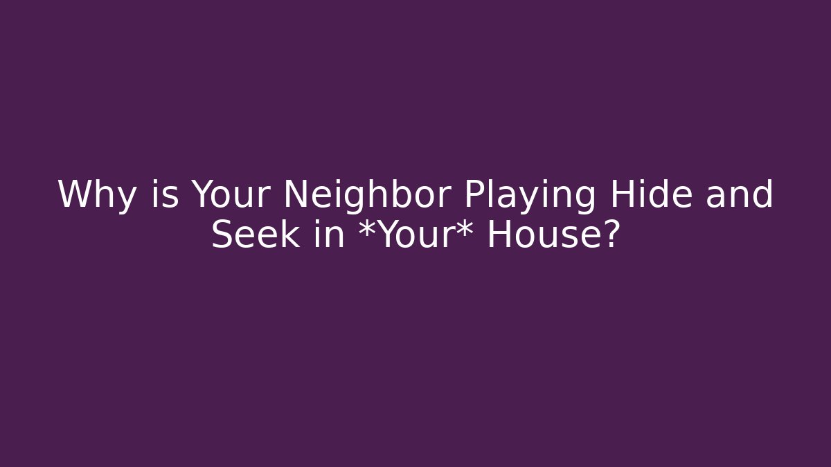 Why is Your Neighbor Playing Hide and Seek in *Your* House?