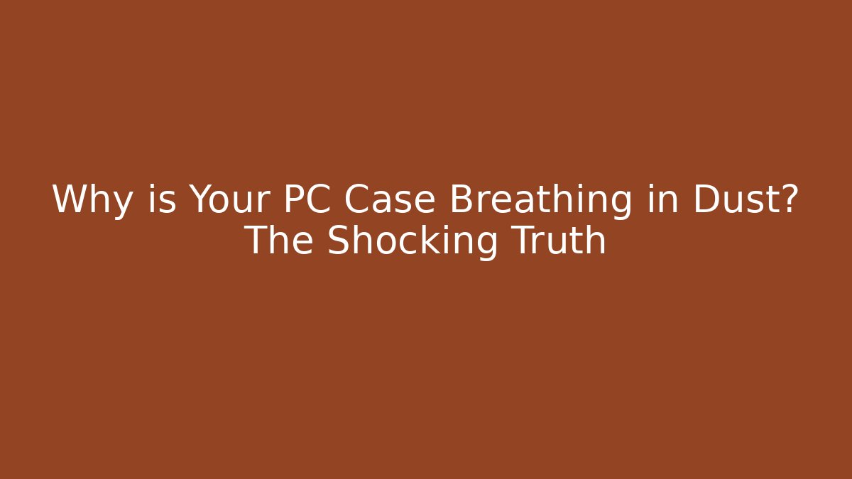 Why is Your PC Case Breathing in Dust? The Shocking Truth