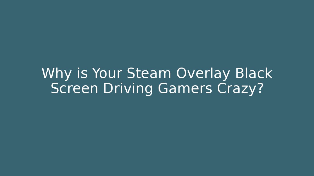 Why is Your Steam Overlay Black Screen Driving Gamers Crazy?