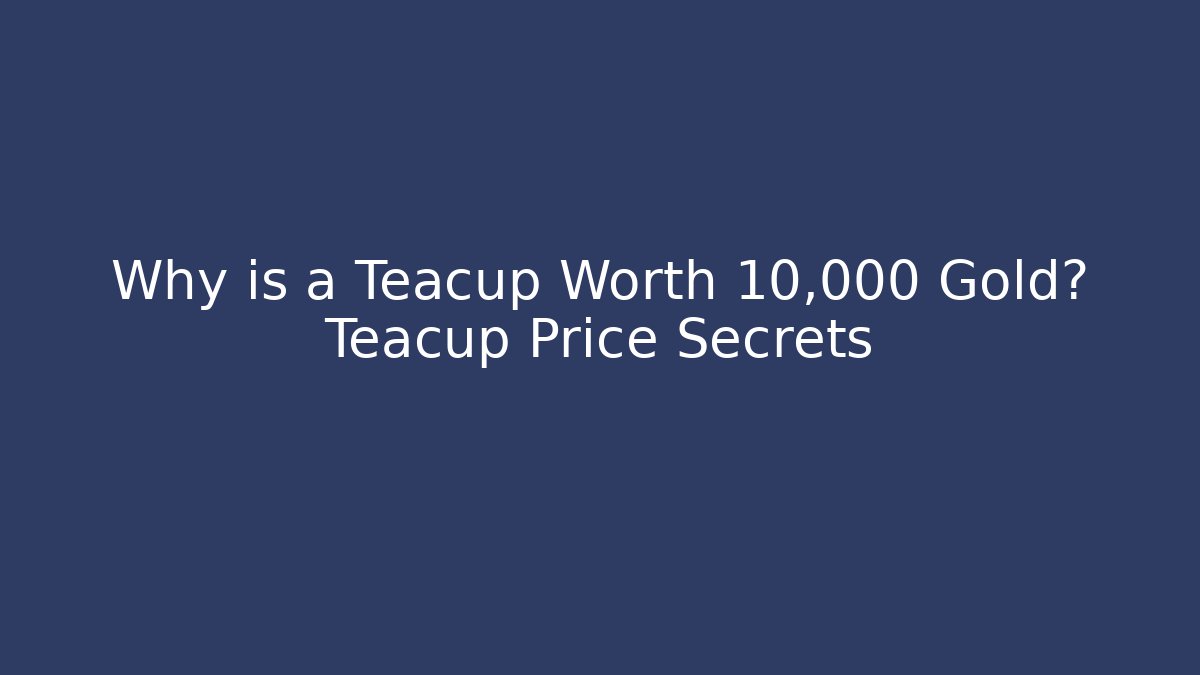 Why is a Teacup Worth 10,000 Gold? Teacup Price Secrets