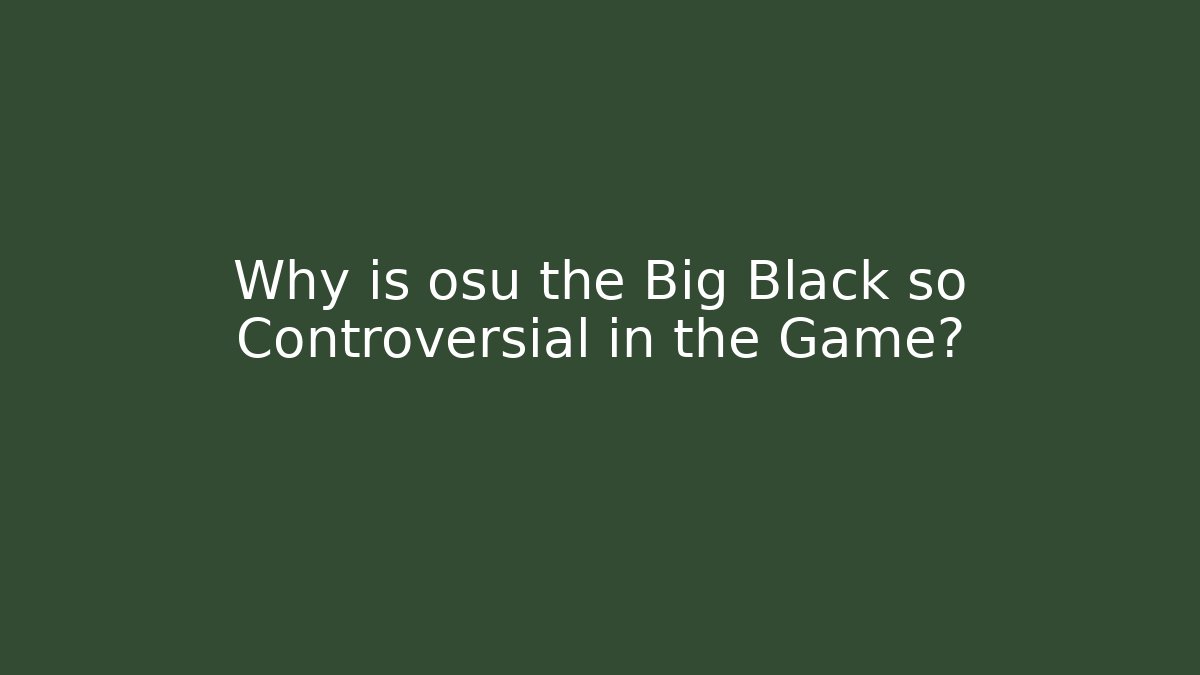 Why is osu the Big Black so Controversial in the Game?