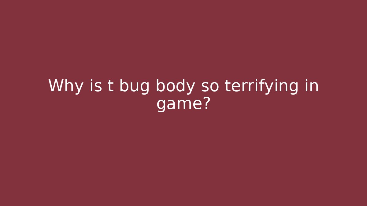 Why is t bug body so terrifying in game? - Create More Assets