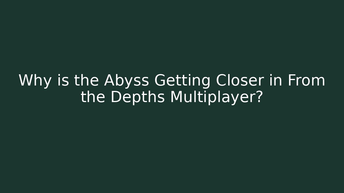 Why is the Abyss Getting Closer in From the Depths Multiplayer?