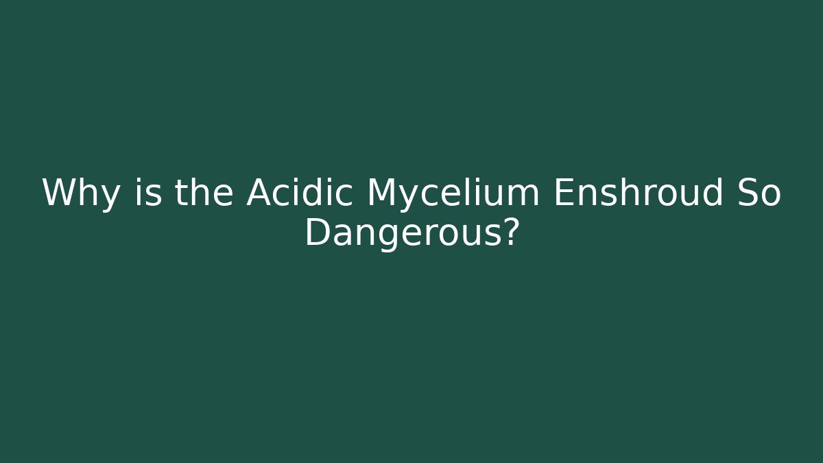 Why is the Acidic Mycelium Enshroud So Dangerous?