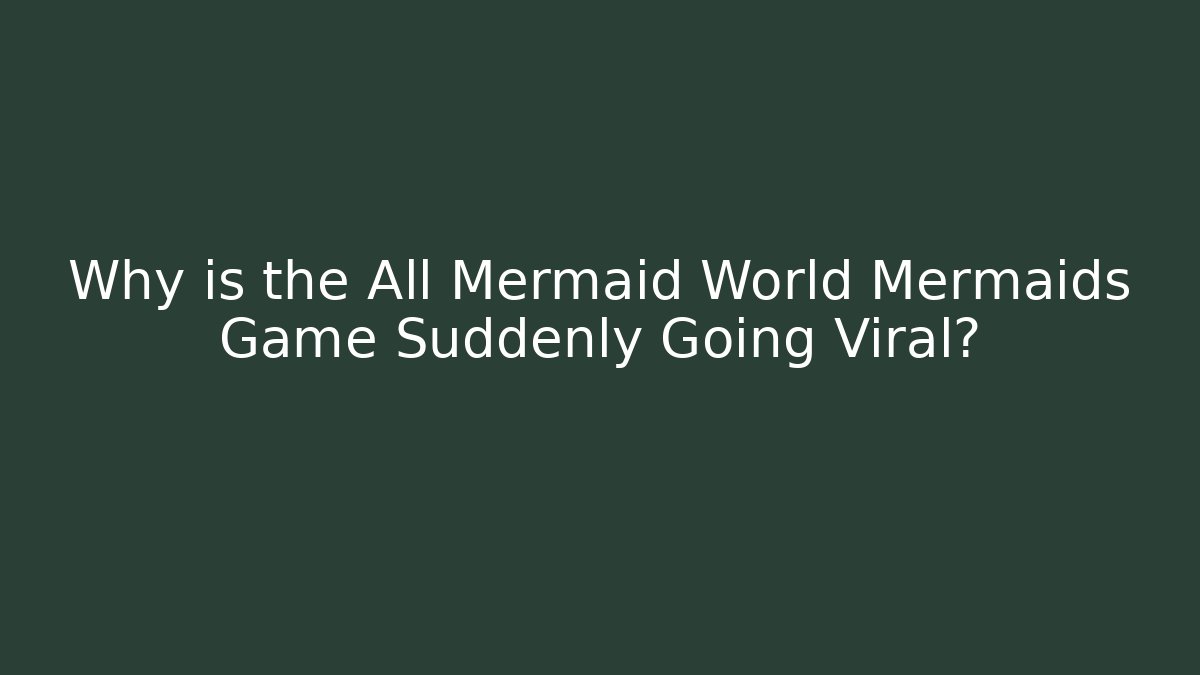 Why is the All Mermaid World Mermaids Game Suddenly Going Viral?