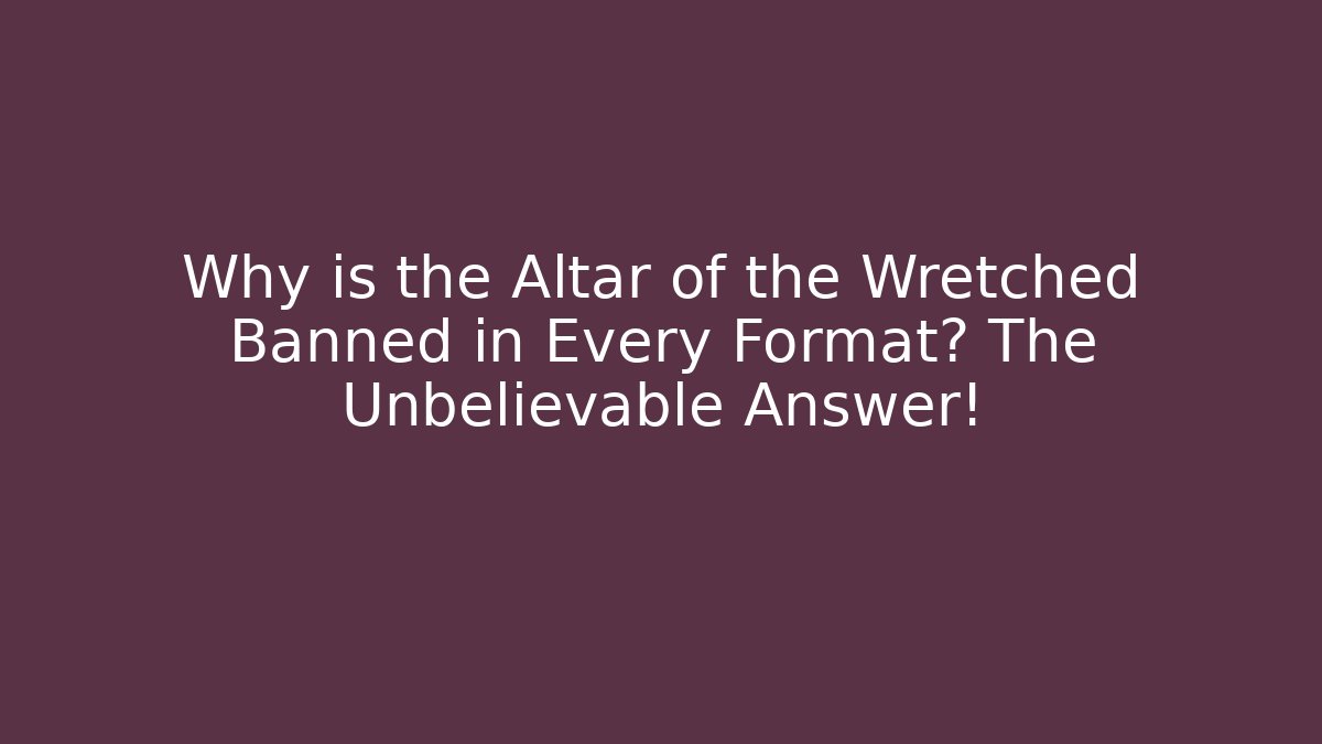 Why is the Altar of the Wretched Banned in Every Format? The Unbelievable Answer!