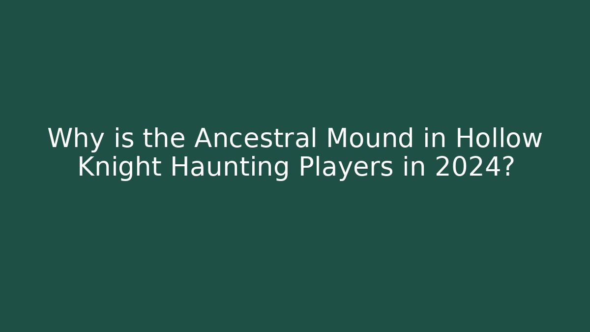 Why is the Ancestral Mound in Hollow Knight Haunting Players in 2024?