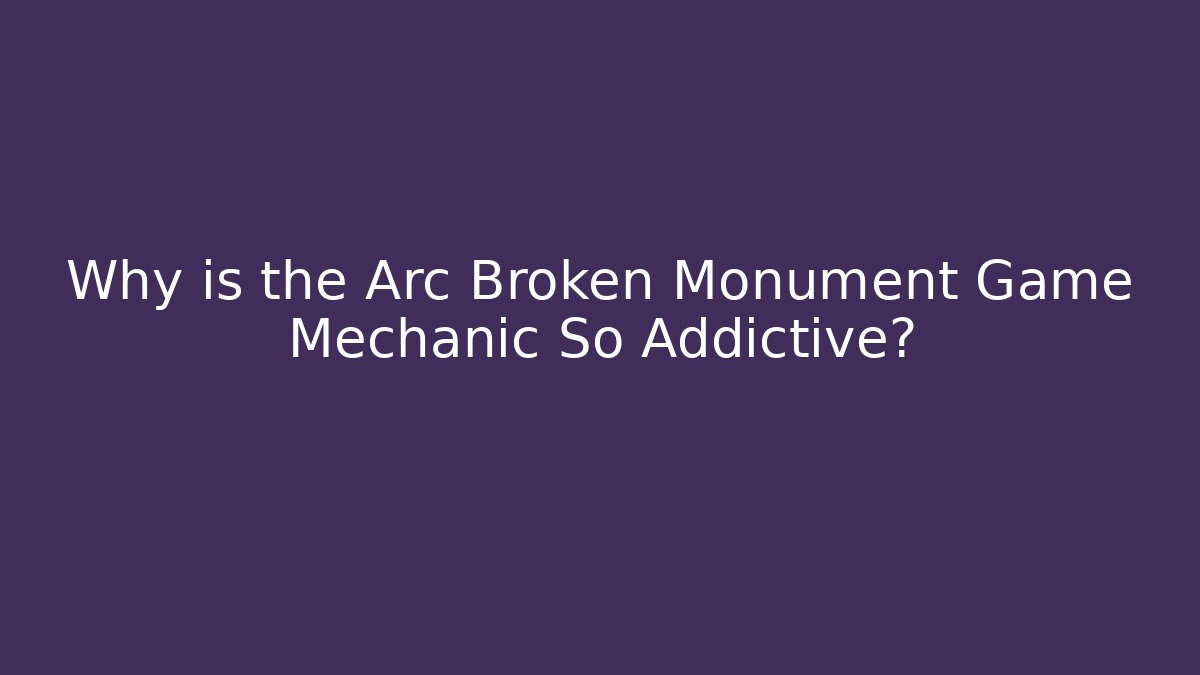 Why is the Arc Broken Monument Game Mechanic So Addictive?