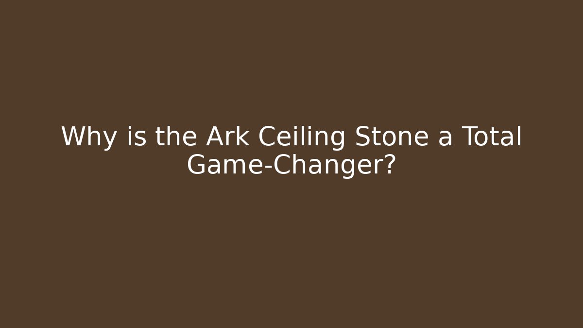 Why is the Ark Ceiling Stone a Total Game-Changer?