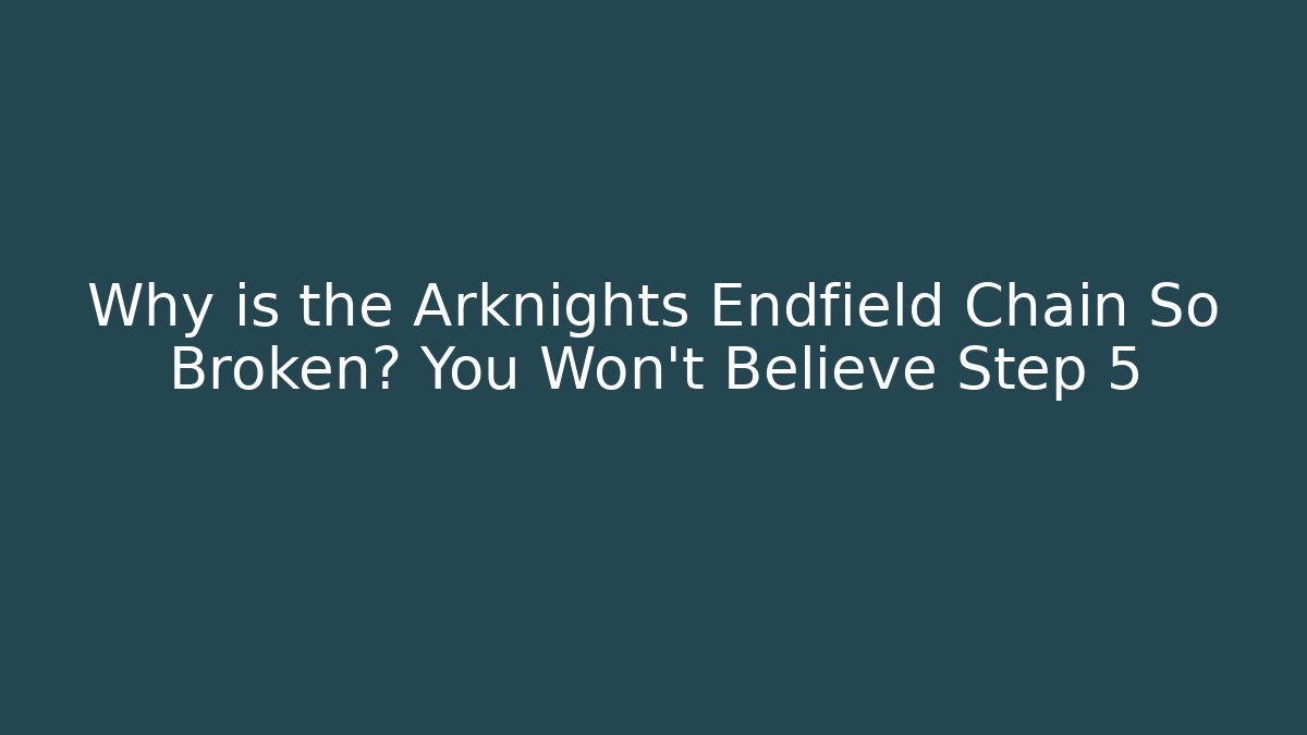 Why is the Arknights Endfield Chain So Broken? You Won’t Believe Step 5