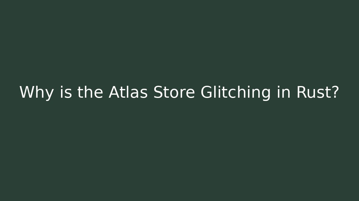 Why is the Atlas Store Glitching in Rust?