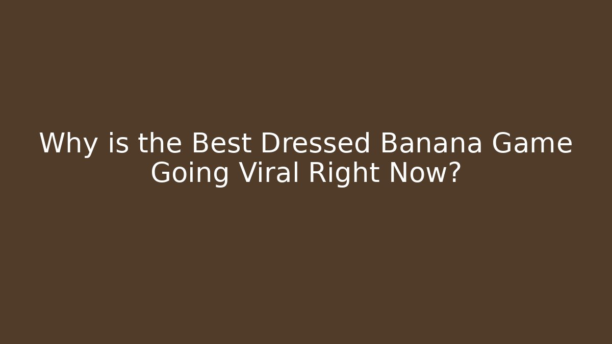 Why is the Best Dressed Banana Game Going Viral Right Now?