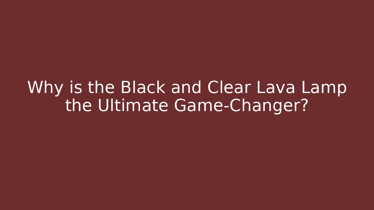Why is the Black and Clear Lava Lamp the Ultimate Game-Changer?