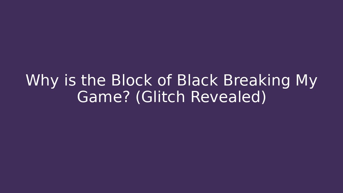 Why is the Block of Black Breaking My Game? (Glitch Revealed)