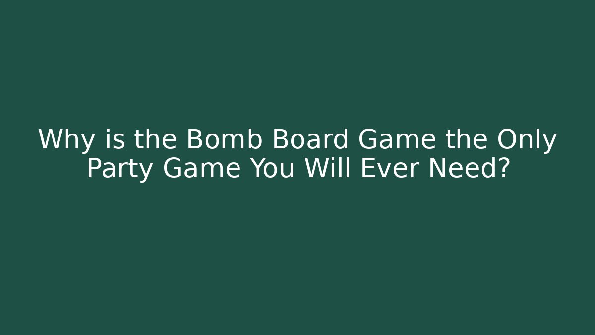 Why is the Bomb Board Game the Only Party Game You Will Ever Need?