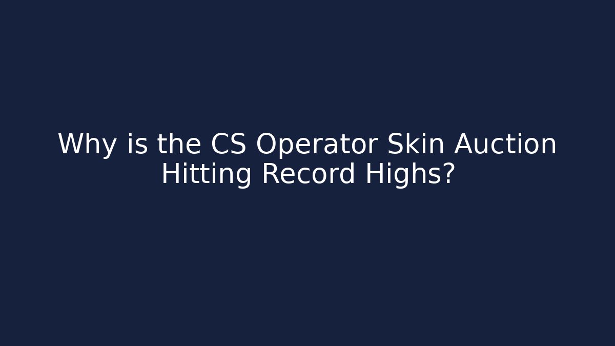 Why is the CS Operator Skin Auction Hitting Record Highs?