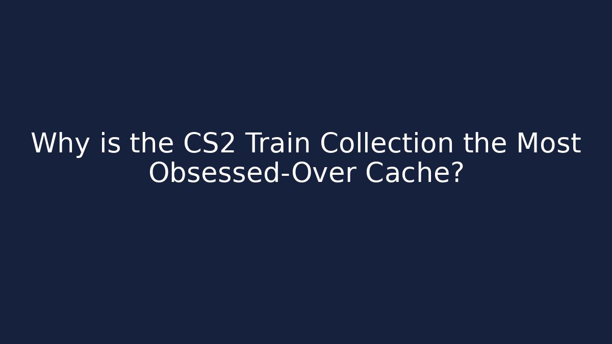 Why is the CS2 Train Collection the Most Obsessed-Over Cache? - Create More Assets