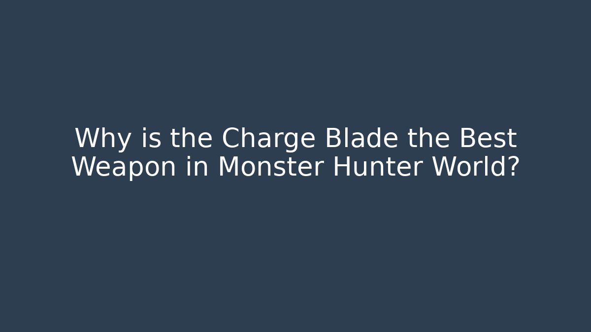 Why is the Charge Blade the Best Weapon in Monster Hunter World?