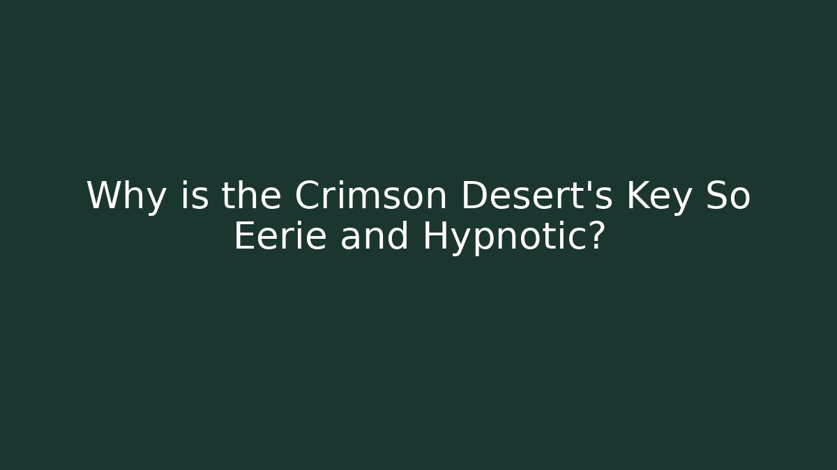 Why is the Crimson Desert's Key So Eerie and Hypnotic?