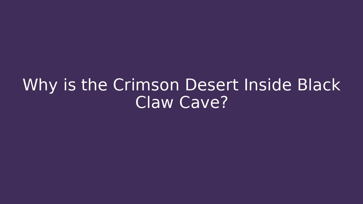 Why is the Crimson Desert Inside Black Claw Cave?