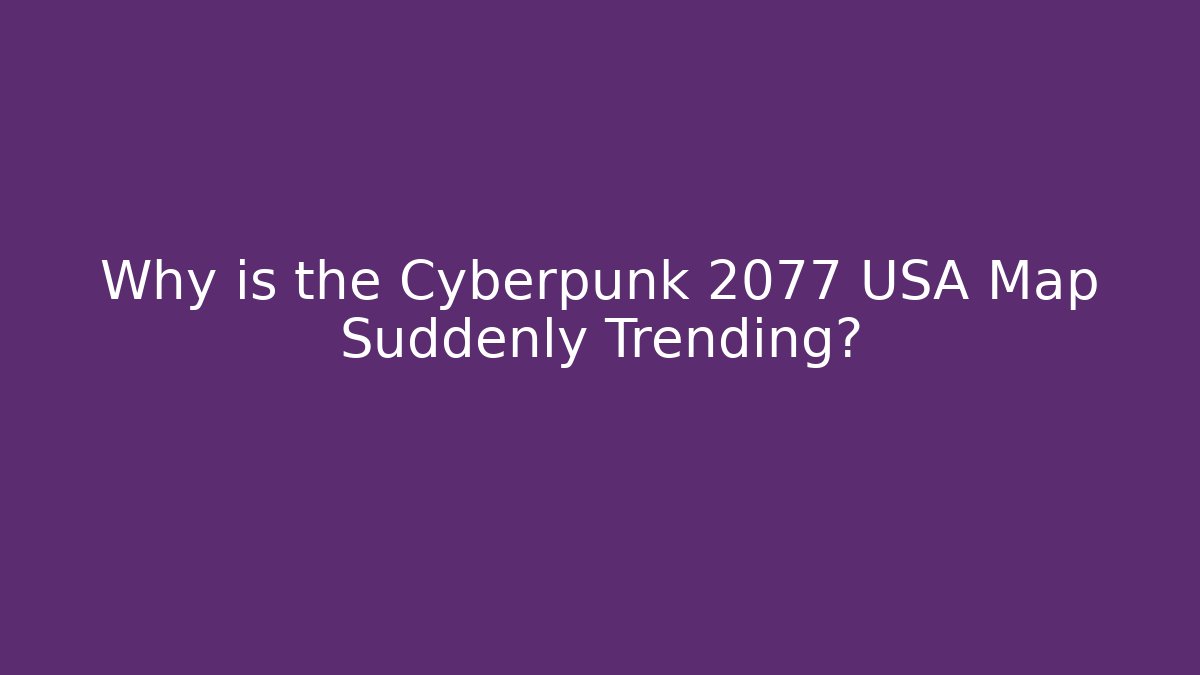 Why is the Cyberpunk 2077 USA Map Suddenly Trending?