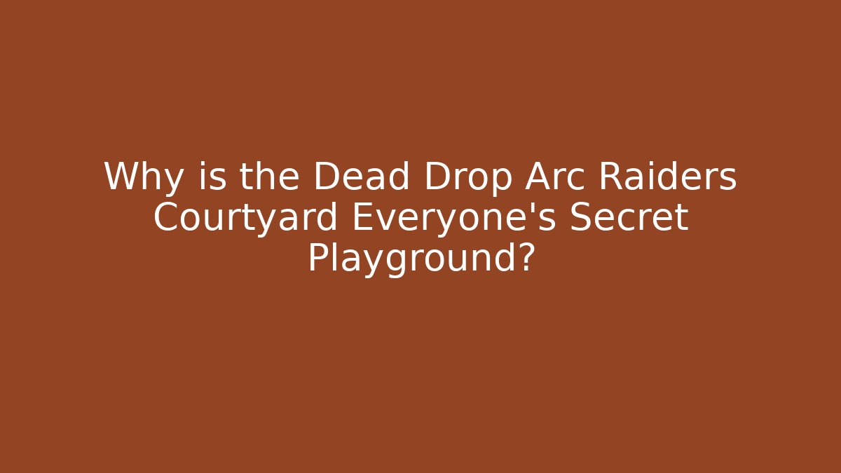 Why is the Dead Drop Arc Raiders Courtyard Everyone’s Secret Playground?