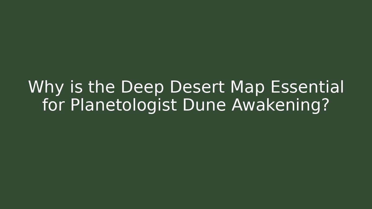 Why is the Deep Desert Map Essential for Planetologist Dune Awakening?