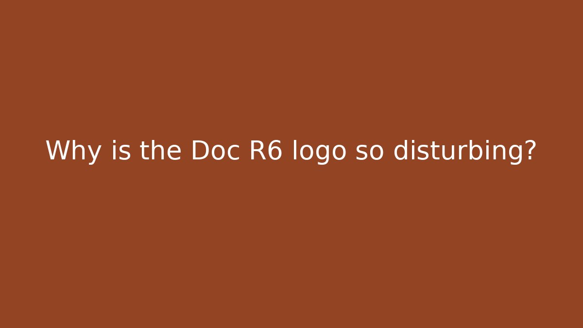 Why is the Doc R6 logo so disturbing?
