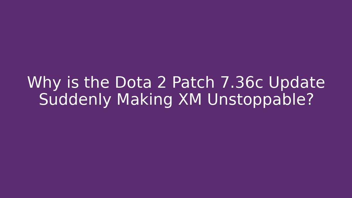 Why is the Dota 2 Patch 7.36c Update Suddenly Making XM Unstoppable?