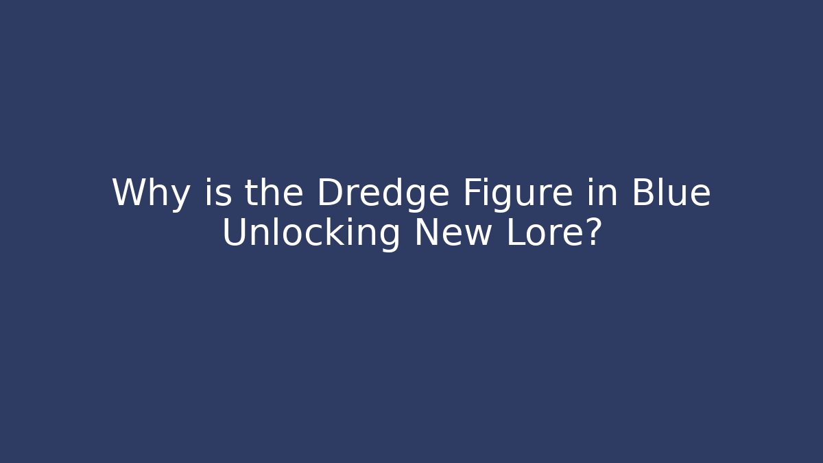Why is the Dredge Figure in Blue Unlocking New Lore?