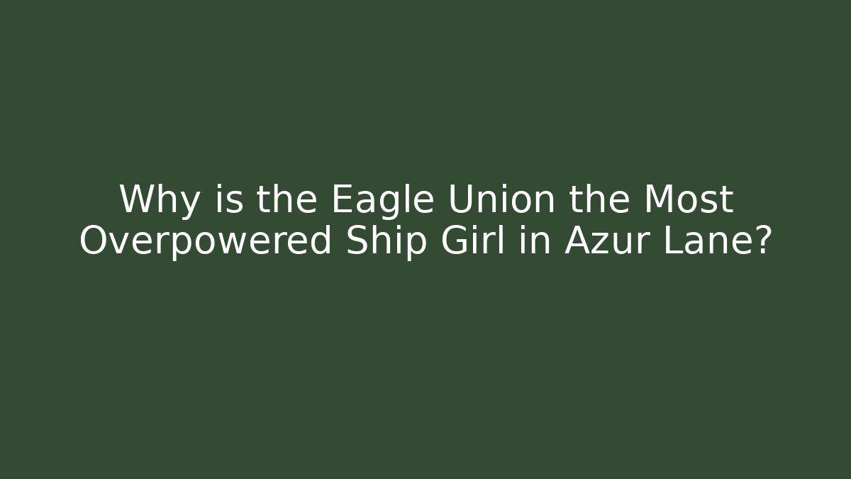 Why is the Eagle Union the Most Overpowered Ship Girl in Azur Lane?