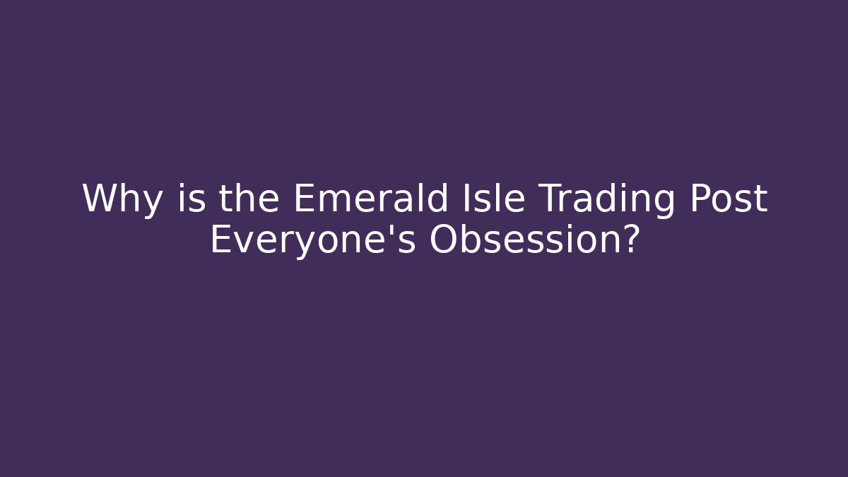 Why is the Emerald Isle Trading Post Everyone’s Obsession?